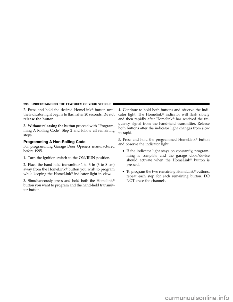 DODGE GRAND CARAVAN 2012 5.G Owners Manual 2. Press and hold the desired HomeLinkbutton until
the indicator light begins to flash after 20 seconds. Do not
release the button.
3. Without releasing the button proceed with “Program-
ming A Rol