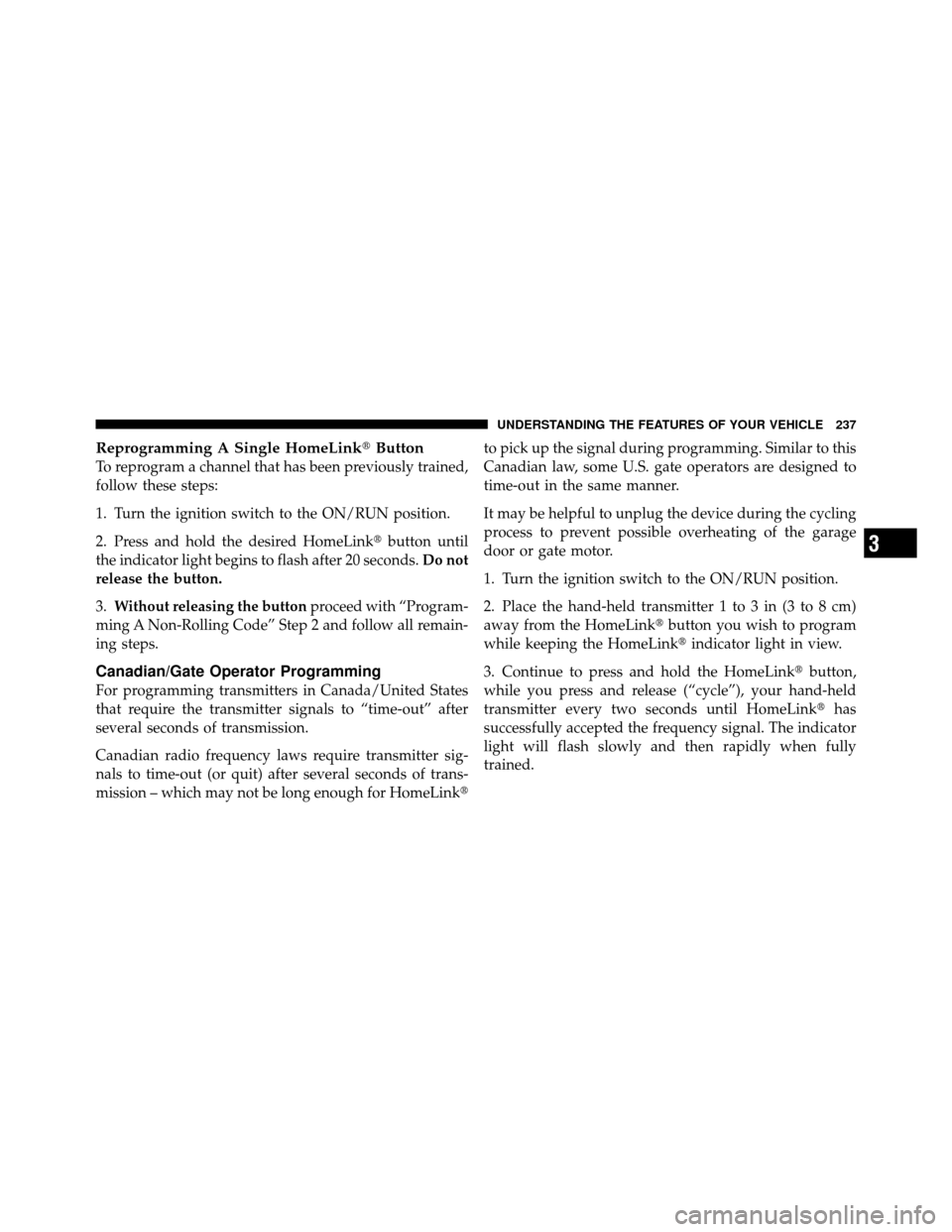 DODGE GRAND CARAVAN 2012 5.G Owners Manual Reprogramming A Single HomeLinkButton
To reprogram a channel that has been previously trained,
follow these steps:
1. Turn the ignition switch to the ON/RUN position.
2. Press and hold the desired Ho