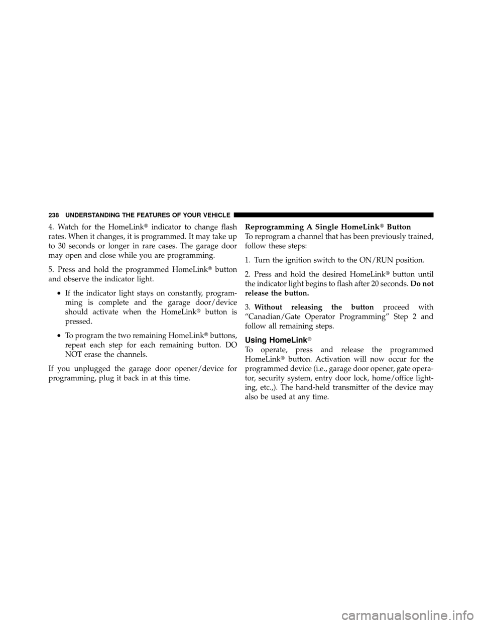 DODGE GRAND CARAVAN 2012 5.G Owners Manual 4. Watch for the HomeLinkindicator to change flash
rates. When it changes, it is programmed. It may take up
to 30 seconds or longer in rare cases. The garage door
may open and close while you are pro