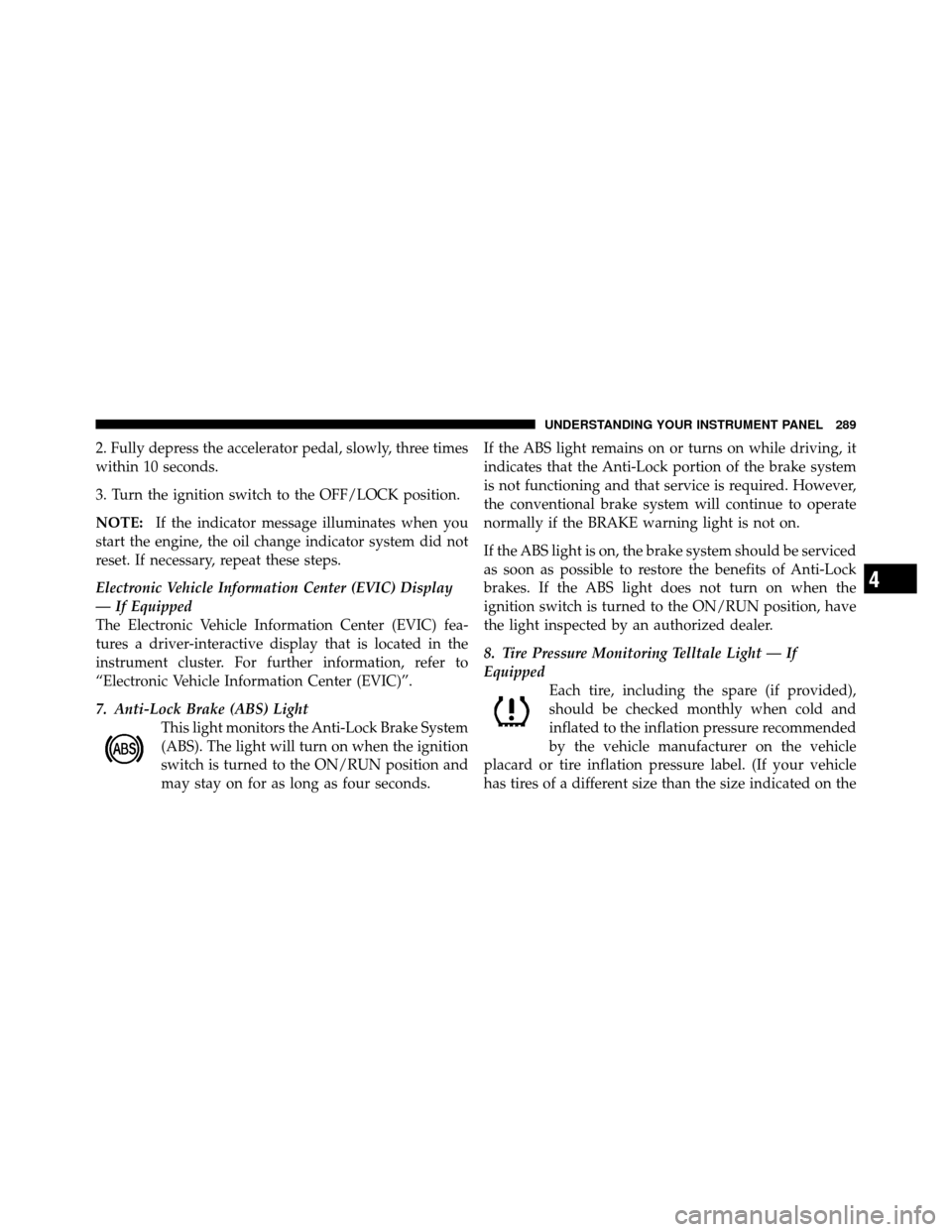 DODGE GRAND CARAVAN 2012 5.G Owners Manual 2. Fully depress the accelerator pedal, slowly, three times
within 10 seconds.
3. Turn the ignition switch to the OFF/LOCK position.
NOTE:If the indicator message illuminates when you
start the engine