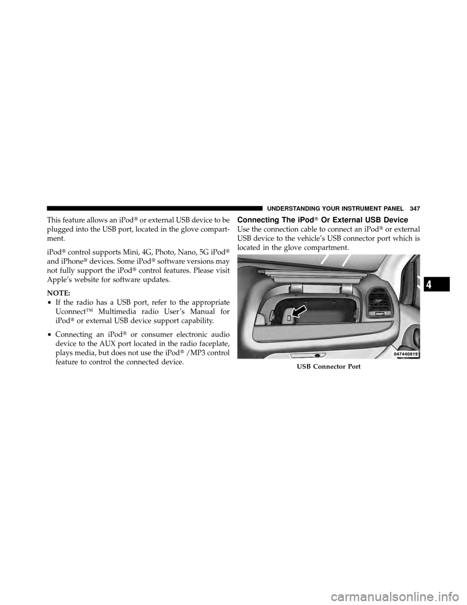 DODGE GRAND CARAVAN 2012 5.G Owners Manual This feature allows an iPodor external USB device to be
plugged into the USB port, located in the glove compart-
ment.
iPod control supports Mini, 4G, Photo, Nano, 5G iPod
and iPhone devices. Some