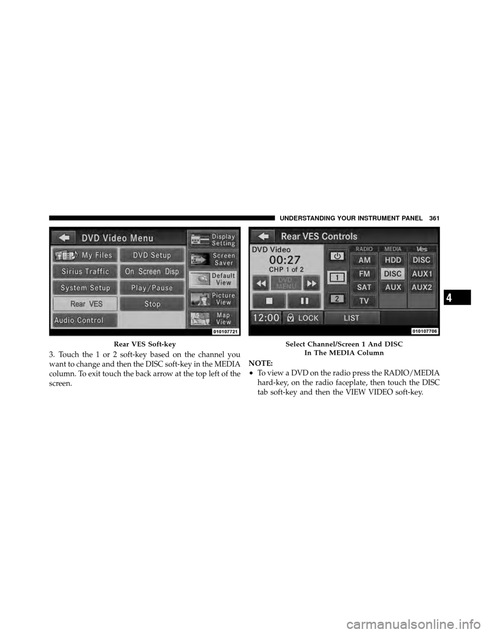 DODGE GRAND CARAVAN 2012 5.G Owners Manual 3. Touch the 1 or 2 soft-key based on the channel you
want to change and then the DISC soft-key in the MEDIA
column. To exit touch the back arrow at the top left of the
screen.NOTE:
•To view a DVD o