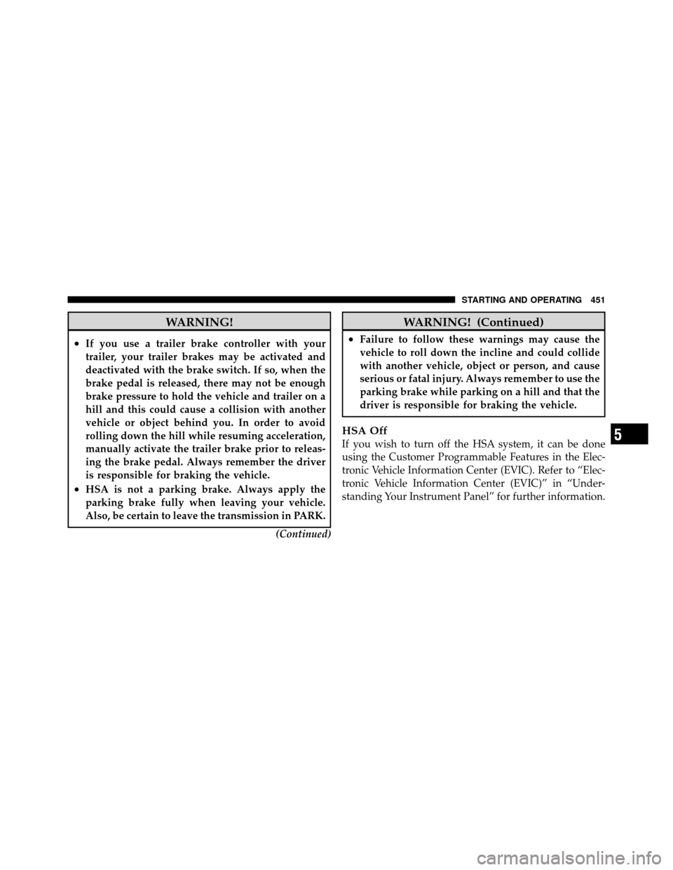 DODGE GRAND CARAVAN 2012 5.G Service Manual WARNING!
•If you use a trailer brake controller with your
trailer, your trailer brakes may be activated and
deactivated with the brake switch. If so, when the
brake pedal is released, there may not 