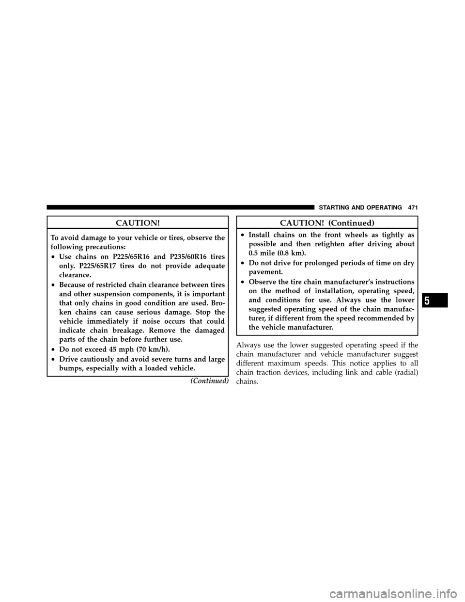 DODGE GRAND CARAVAN 2012 5.G Owners Manual CAUTION!
To avoid damage to your vehicle or tires, observe the
following precautions:
•Use chains on P225/65R16 and P235/60R16 tires
only. P225/65R17 tires do not provide adequate
clearance.
•Beca