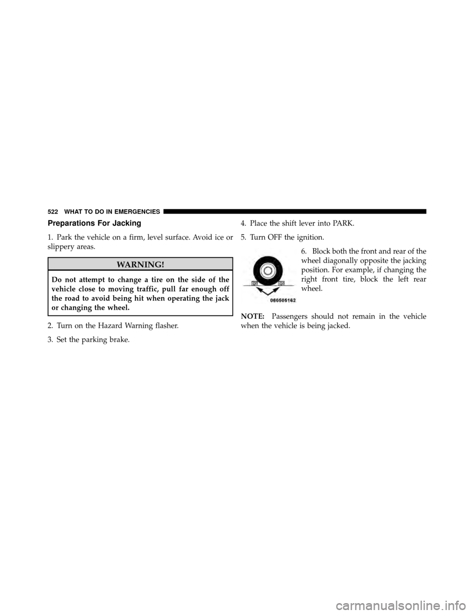 DODGE GRAND CARAVAN 2012 5.G Owners Manual Preparations For Jacking
1. Park the vehicle on a firm, level surface. Avoid ice or
slippery areas.
WARNING!
Do not attempt to change a tire on the side of the
vehicle close to moving traffic, pull fa