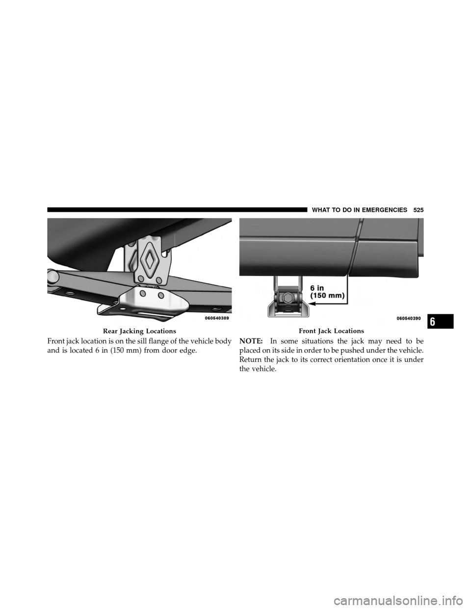 DODGE GRAND CARAVAN 2012 5.G Owners Manual Front jack location is on the sill flange of the vehicle body
and is located 6 in (150 mm) from door edge.NOTE:
In some situations the jack may need to be
placed on its side in order to be pushed unde