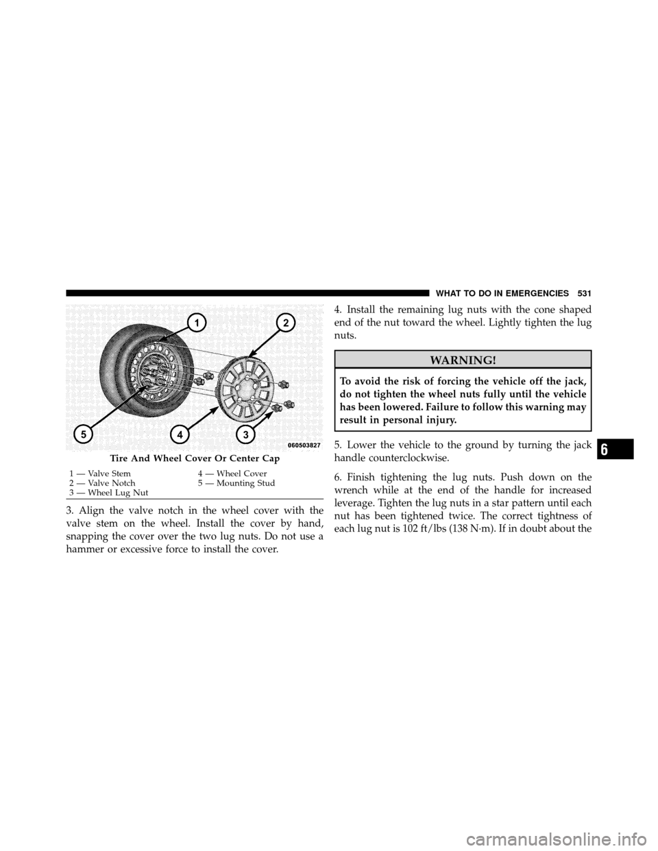 DODGE GRAND CARAVAN 2012 5.G Owners Manual 3. Align the valve notch in the wheel cover with the
valve stem on the wheel. Install the cover by hand,
snapping the cover over the two lug nuts. Do not use a
hammer or excessive force to install the DODGE GRAND CARAVAN 2012 5.G Owners Manual 3. Align the valve notch in the wheel cover with the
valve stem on the wheel. Install the cover by hand,
snapping the cover over the two lug nuts. Do not use a
hammer or excessive force to install the