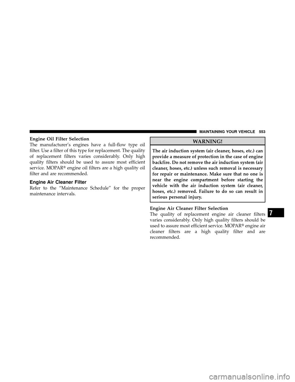 DODGE GRAND CARAVAN 2012 5.G Owners Manual Engine Oil Filter Selection
The manufacturer’s engines have a full-flow type oil
filter. Use a filter of this type for replacement. The quality
of replacement filters varies considerably. Only high
