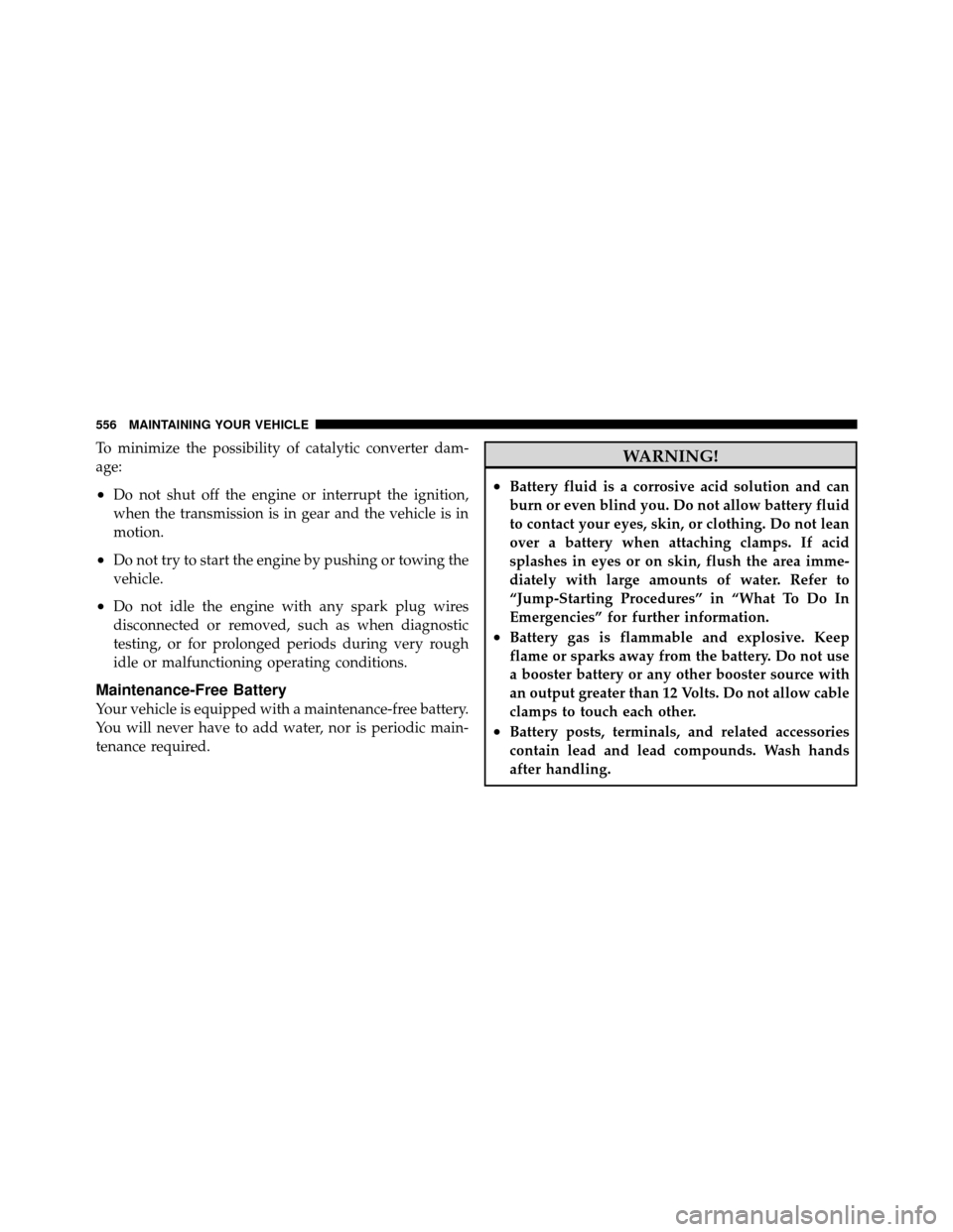 DODGE GRAND CARAVAN 2012 5.G Owners Manual To minimize the possibility of catalytic converter dam-
age:
•Do not shut off the engine or interrupt the ignition,
when the transmission is in gear and the vehicle is in
motion.
•Do not try to st