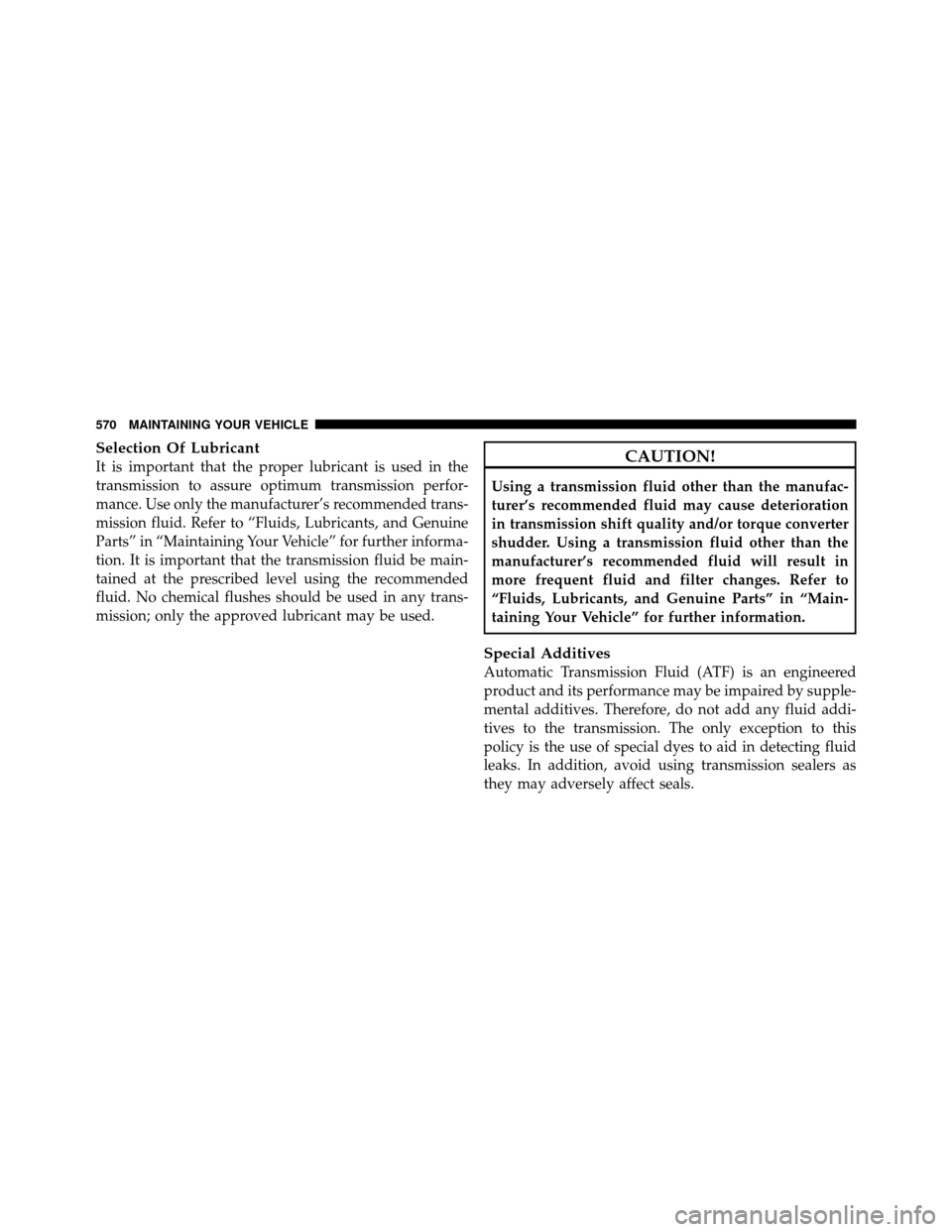 DODGE GRAND CARAVAN 2012 5.G Owners Manual Selection Of Lubricant
It is important that the proper lubricant is used in the
transmission to assure optimum transmission perfor-
mance. Use only the manufacturer’s recommended trans-
mission flui