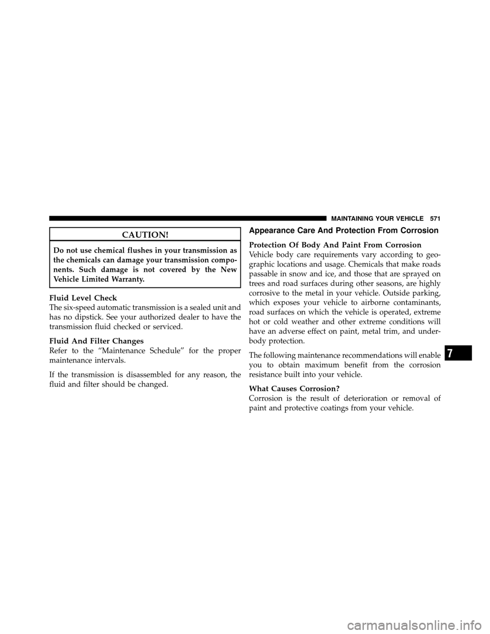 DODGE GRAND CARAVAN 2012 5.G Owners Manual CAUTION!
Do not use chemical flushes in your transmission as
the chemicals can damage your transmission compo-
nents. Such damage is not covered by the New
Vehicle Limited Warranty.
Fluid Level Check
