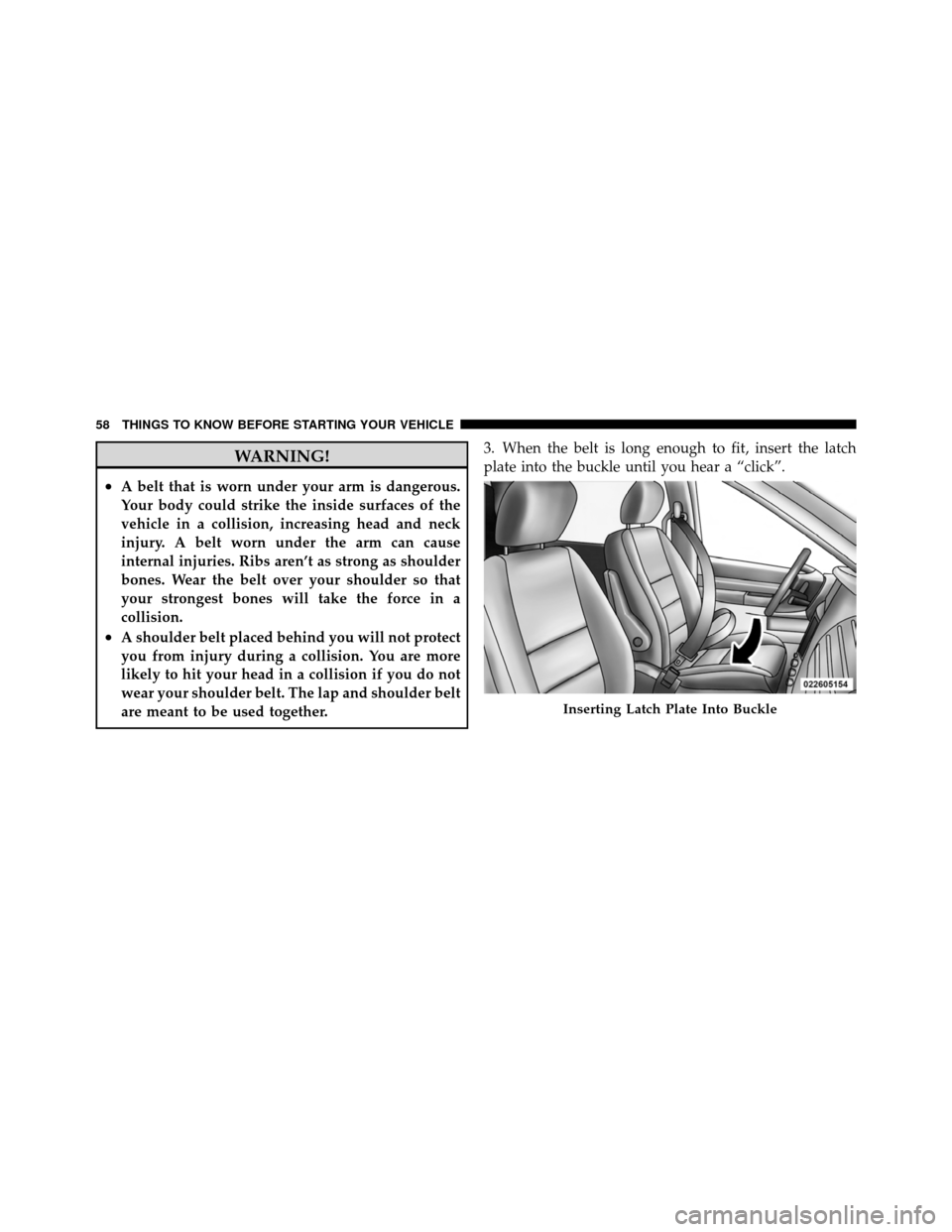 DODGE GRAND CARAVAN 2012 5.G Repair Manual WARNING!
•A belt that is worn under your arm is dangerous.
Your body could strike the inside surfaces of the
vehicle in a collision, increasing head and neck
injury. A belt worn under the arm can ca