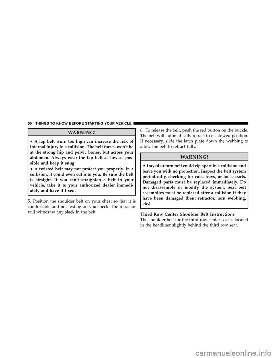 DODGE GRAND CARAVAN 2012 5.G Repair Manual WARNING!
•A lap belt worn too high can increase the risk of
internal injury in a collision. The belt forces won’t be
at the strong hip and pelvic bones, but across your
abdomen. Always wear the la