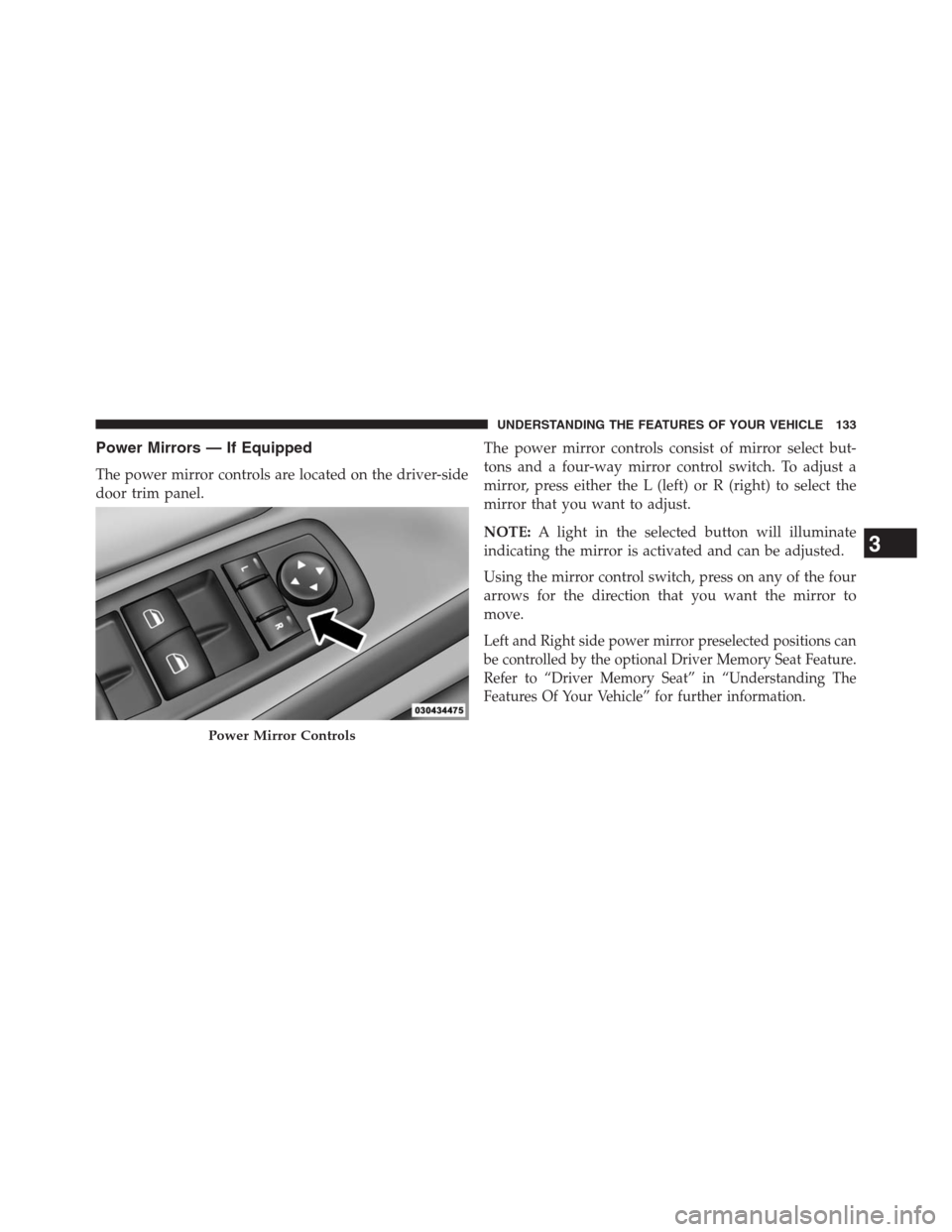 DODGE GRAND CARAVAN 2013 5.G Owners Manual Power Mirrors — If Equipped
The power mirror controls are located on the driver-side
door trim panel.The power mirror controls consist of mirror select but-
tons and a four-way mirror control switch