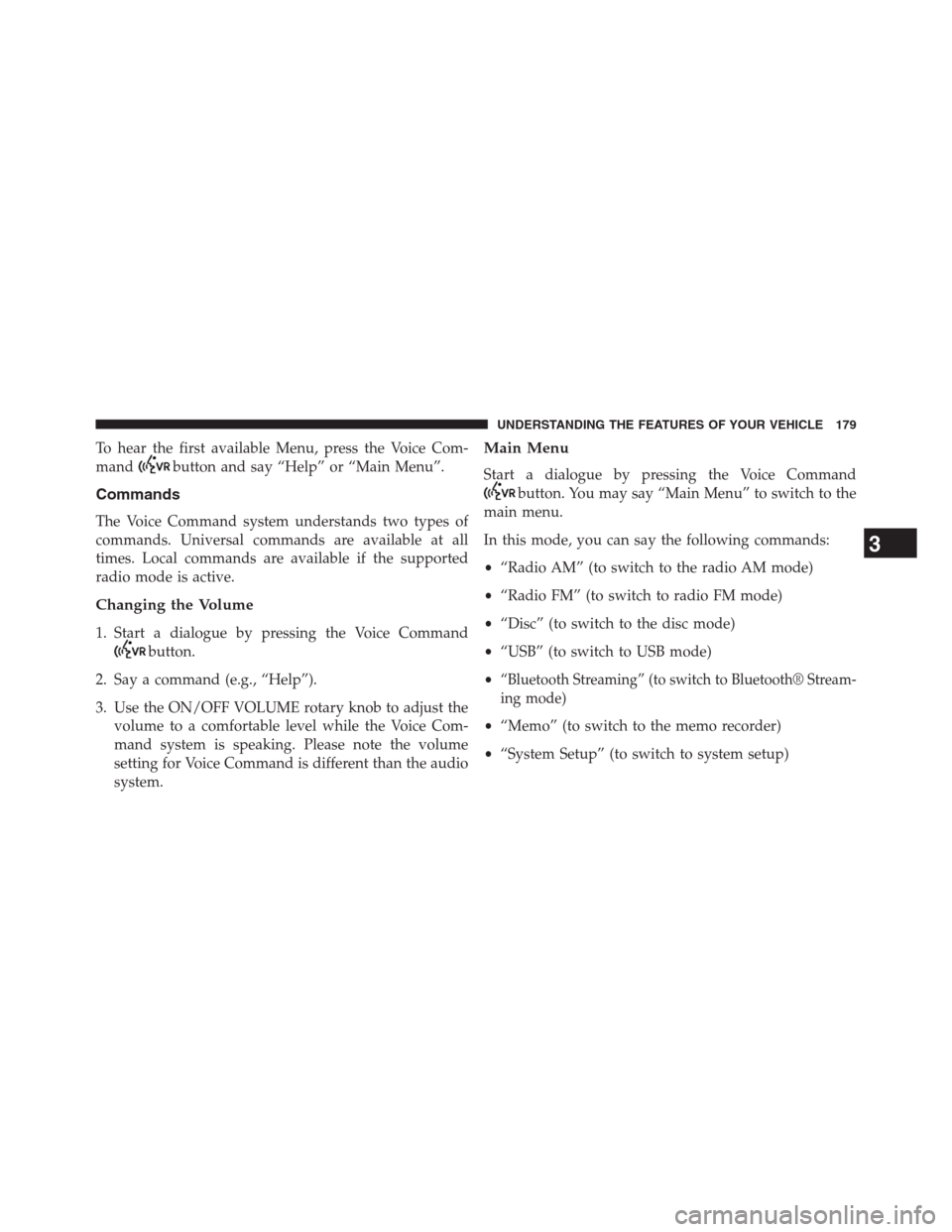 DODGE GRAND CARAVAN 2013 5.G Owners Manual To hear the first available Menu, press the Voice Com-
mand
button and say “Help” or “Main Menu”.
Commands
The Voice Command system understands two types of
commands. Universal commands are av