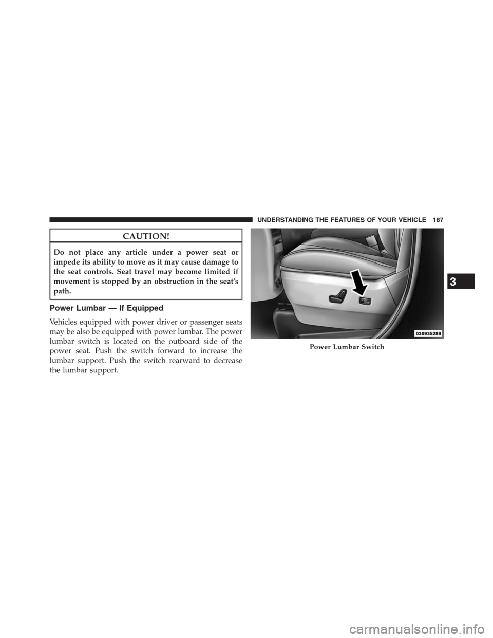 DODGE GRAND CARAVAN 2013 5.G Owners Manual CAUTION!
Do not place any article under a power seat or
impede its ability to move as it may cause damage to
the seat controls. Seat travel may become limited if
movement is stopped by an obstruction 