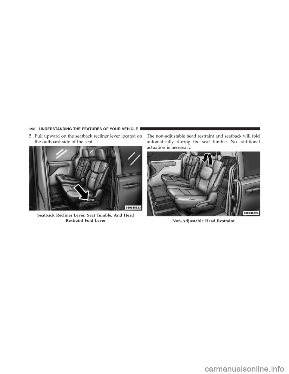 DODGE GRAND CARAVAN 2013 5.G Owners Manual 5. Pull upward on the seatback recliner lever located on
the outboard side of the seat.The non-adjustable head restraint and seatback will fold
automatically during the seat tumble. No additional
actu DODGE GRAND CARAVAN 2013 5.G Owners Manual 5. Pull upward on the seatback recliner lever located on
the outboard side of the seat.The non-adjustable head restraint and seatback will fold
automatically during the seat tumble. No additional
actu