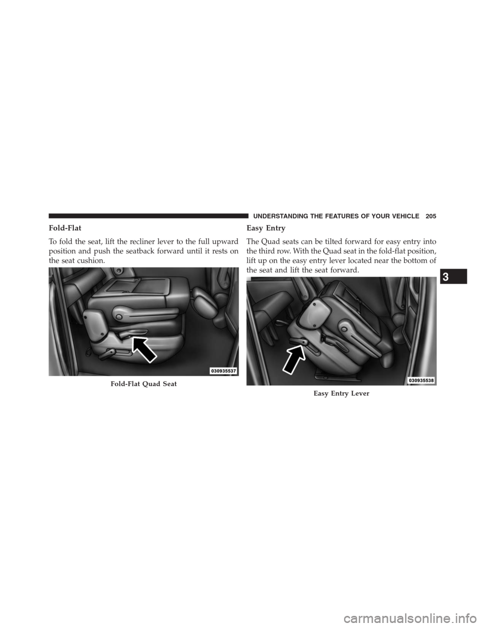 DODGE GRAND CARAVAN 2013 5.G Owners Manual Fold-Flat
To fold the seat, lift the recliner lever to the full upward
position and push the seatback forward until it rests on
the seat cushion.
Easy Entry
The Quad seats can be tilted forward for ea