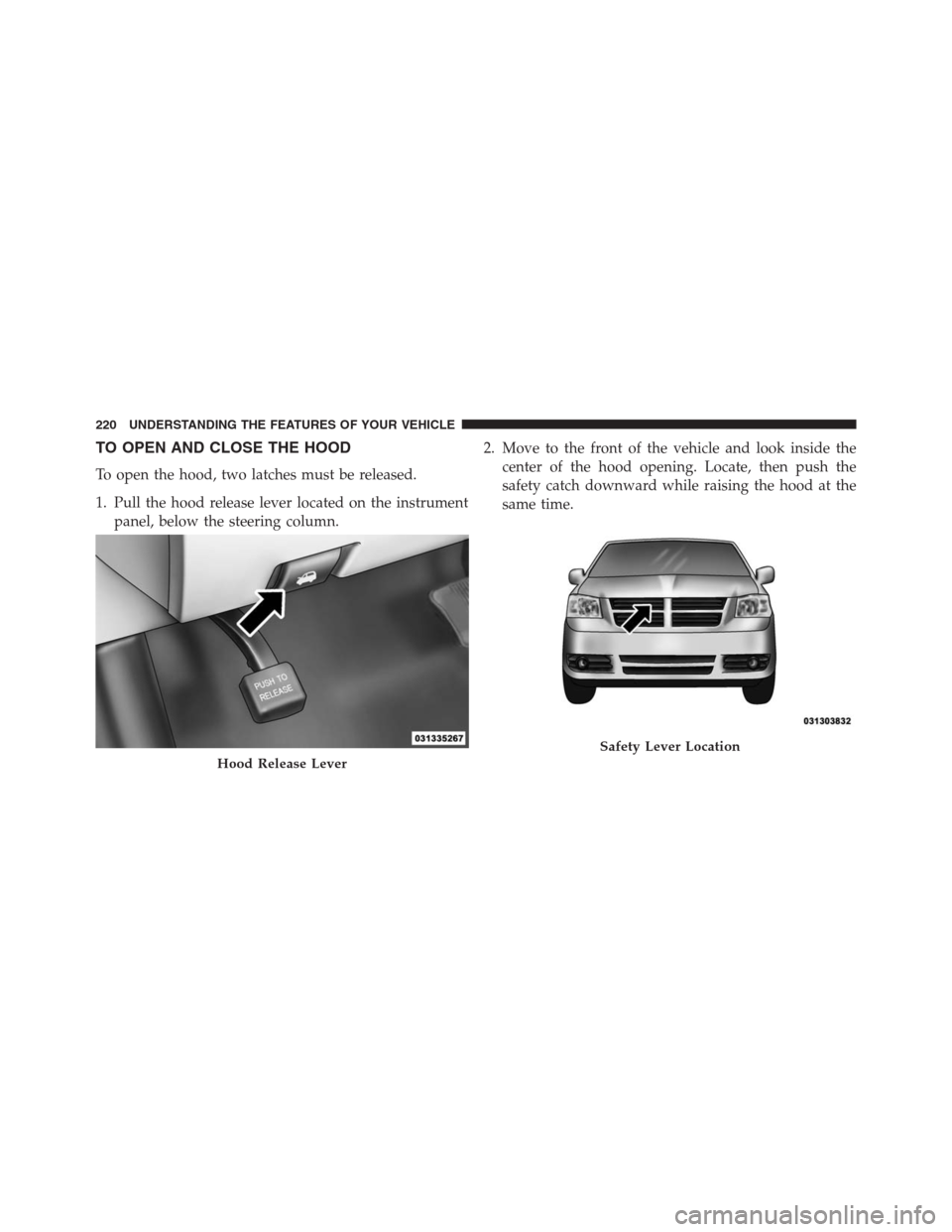 DODGE GRAND CARAVAN 2013 5.G Owners Manual TO OPEN AND CLOSE THE HOOD
To open the hood, two latches must be released.
1. Pull the hood release lever located on the instrument
panel, below the steering column.2. Move to the front of the vehicle DODGE GRAND CARAVAN 2013 5.G Owners Manual TO OPEN AND CLOSE THE HOOD
To open the hood, two latches must be released.
1. Pull the hood release lever located on the instrument
panel, below the steering column.2. Move to the front of the vehicle