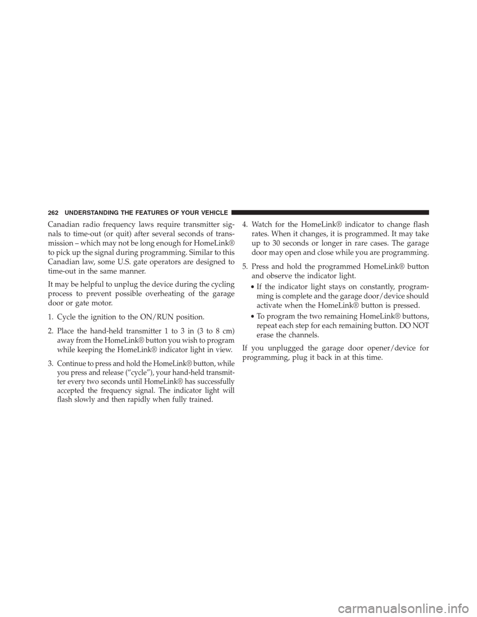 DODGE GRAND CARAVAN 2013 5.G Owners Manual Canadian radio frequency laws require transmitter sig-
nals to time-out (or quit) after several seconds of trans-
mission – which may not be long enough for HomeLink®
to pick up the signal during p