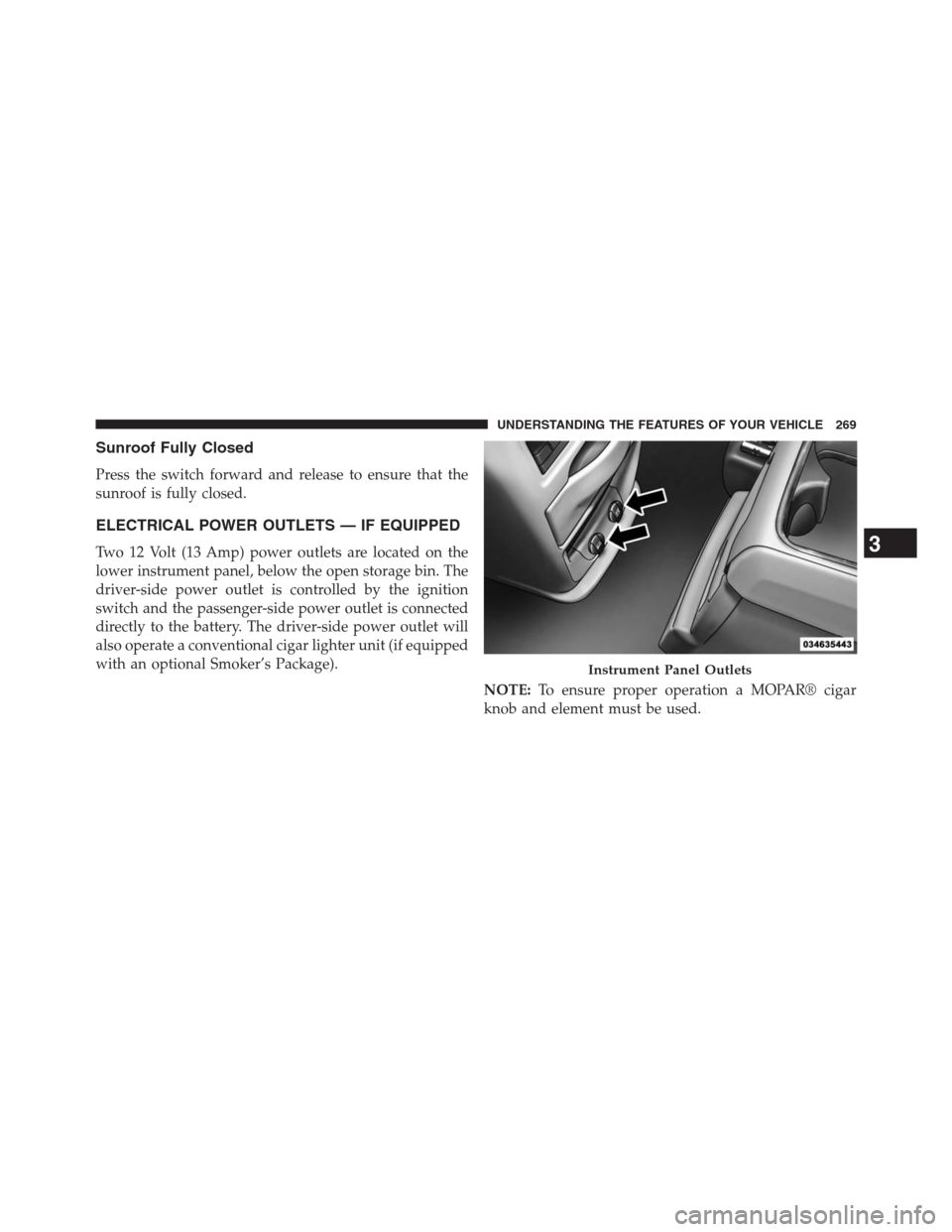 DODGE GRAND CARAVAN 2013 5.G Owners Manual Sunroof Fully Closed
Press the switch forward and release to ensure that the
sunroof is fully closed.
ELECTRICAL POWER OUTLETS — IF EQUIPPED
Two 12 Volt (13 Amp) power outlets are located on the
low