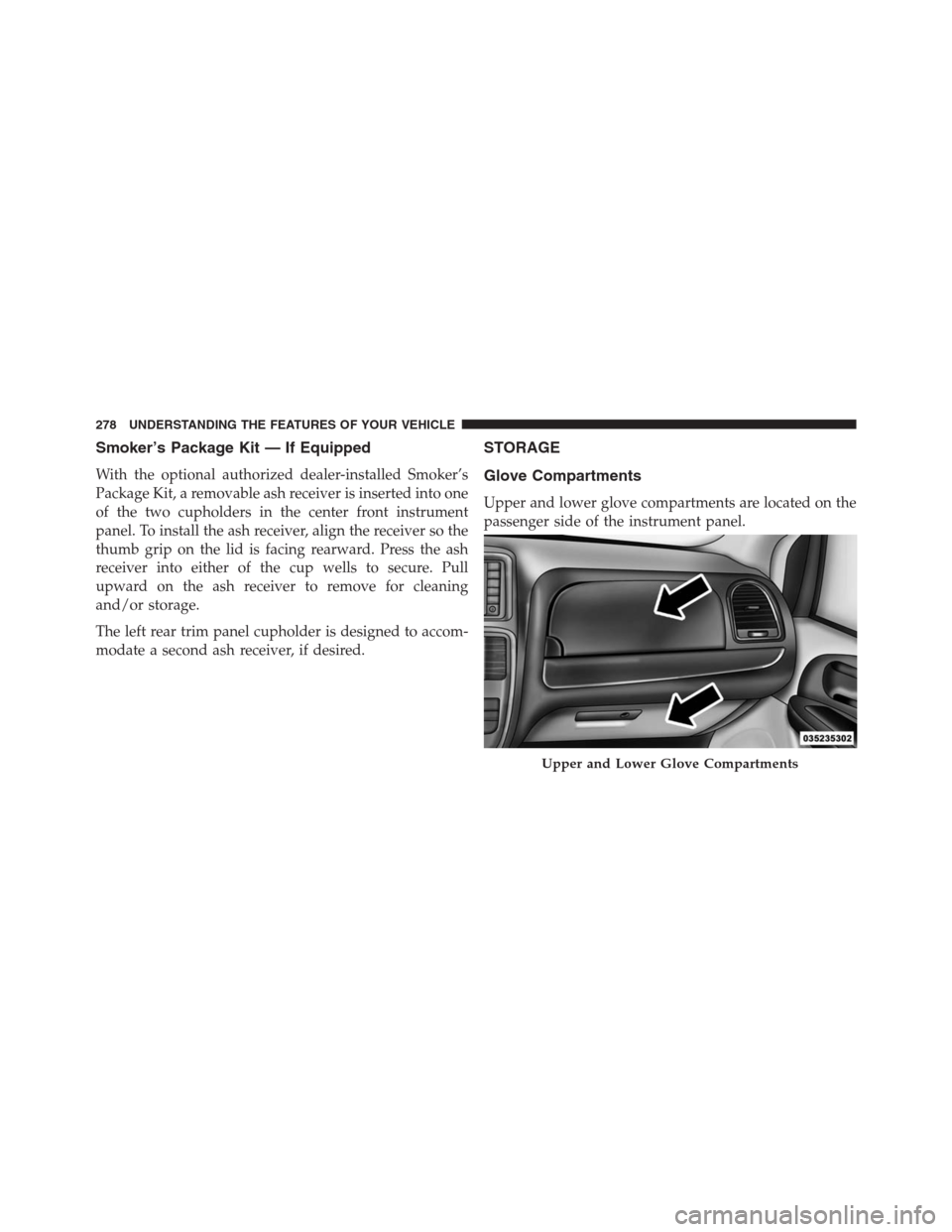 DODGE GRAND CARAVAN 2013 5.G Owners Manual Smoker’s Package Kit — If Equipped
With the optional authorized dealer-installed Smoker’s
Package Kit, a removable ash receiver is inserted into one
of the two cupholders in the center front ins