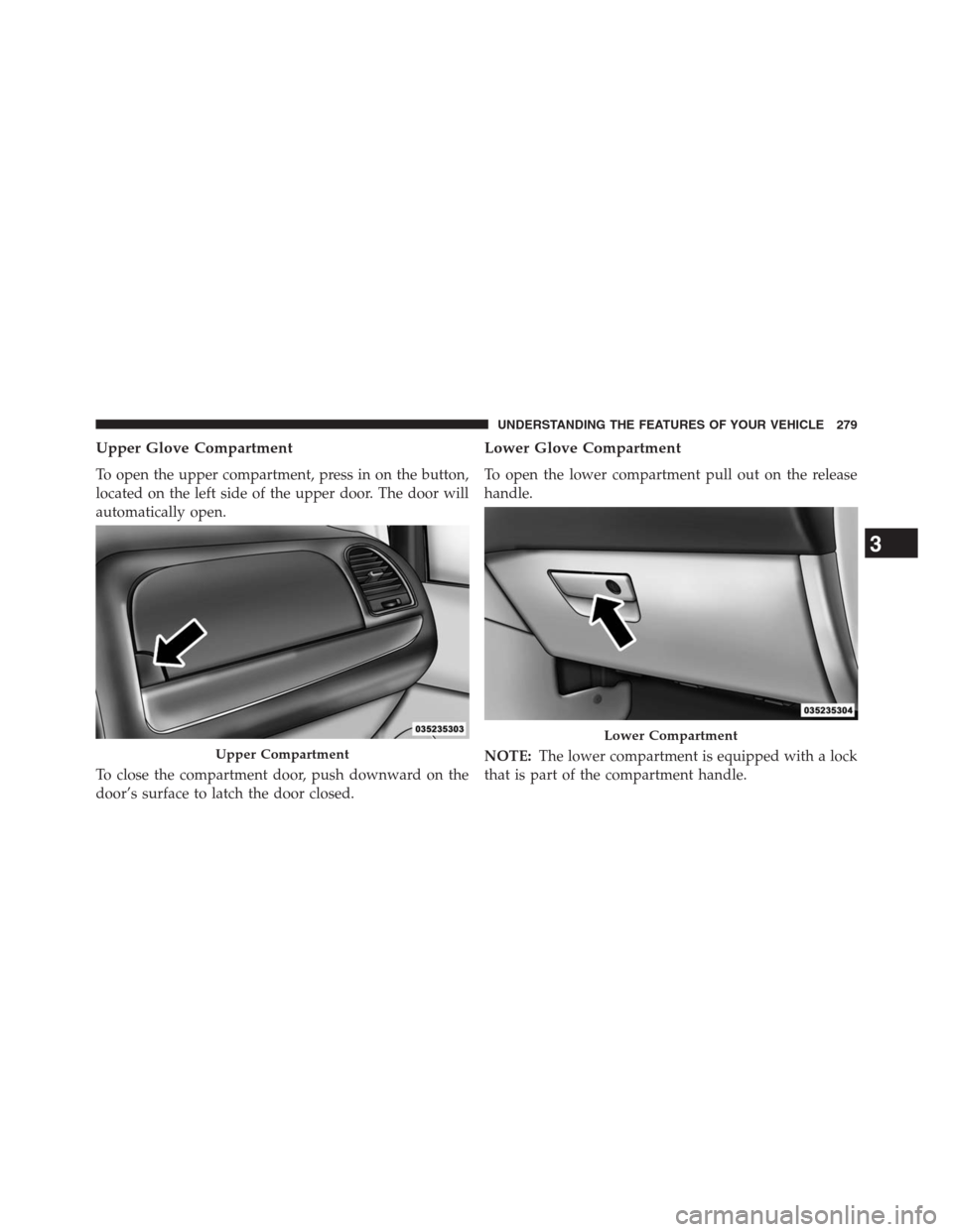 DODGE GRAND CARAVAN 2013 5.G Owners Manual Upper Glove Compartment
To open the upper compartment, press in on the button,
located on the left side of the upper door. The door will
automatically open.
To close the compartment door, push downwar
