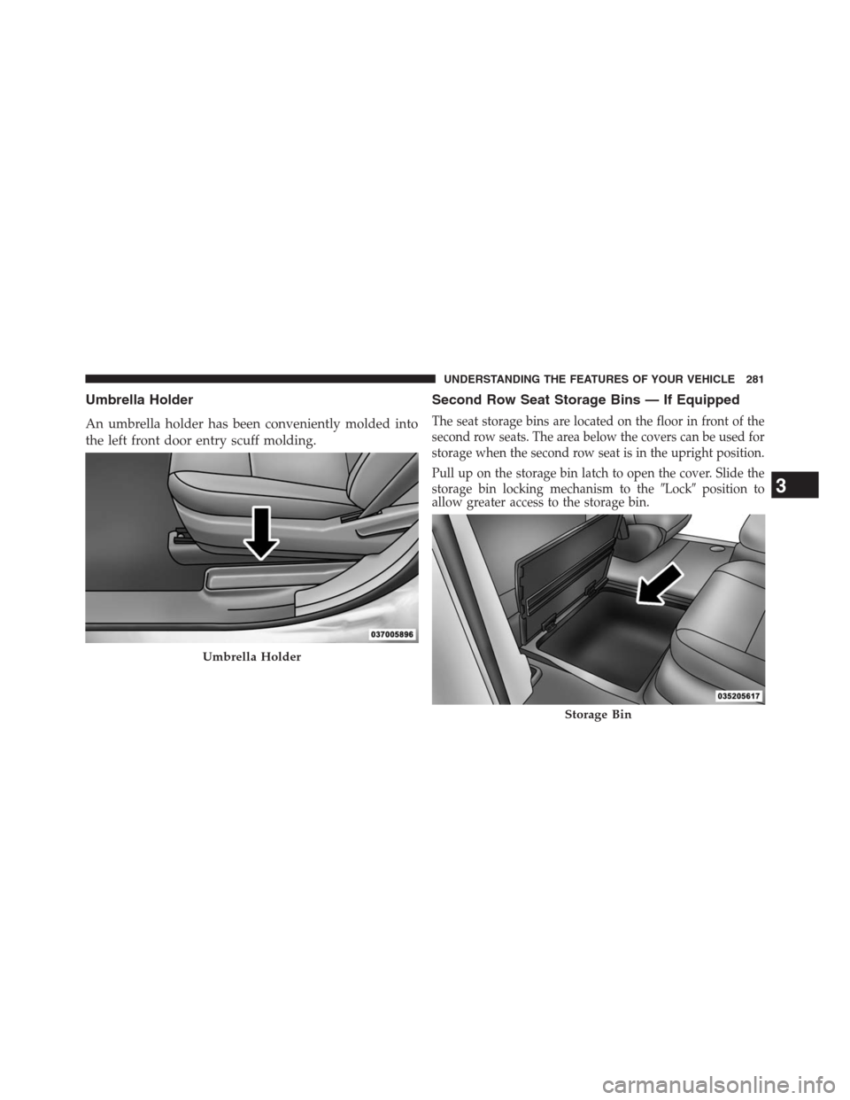 DODGE GRAND CARAVAN 2013 5.G Owners Manual Umbrella Holder
An umbrella holder has been conveniently molded into
the left front door entry scuff molding.
Second Row Seat Storage Bins — If Equipped
The seat storage bins are located on the floo