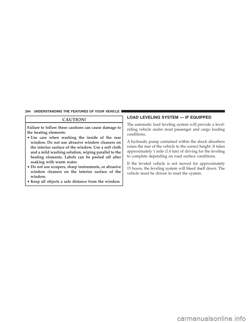 DODGE GRAND CARAVAN 2013 5.G Owners Manual CAUTION!
Failure to follow these cautions can cause damage to
the heating elements:
•Use care when washing the inside of the rear
window. Do not use abrasive window cleaners on
the interior surface 