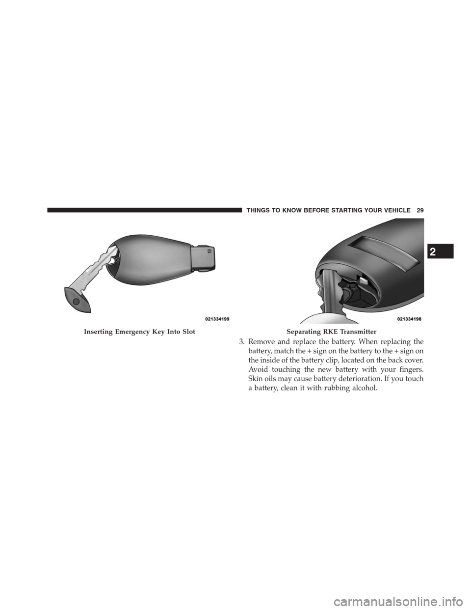 DODGE GRAND CARAVAN 2013 5.G Owners Manual 3. Remove and replace the battery. When replacing the
battery, match the + sign on the battery to the + sign on
the inside of the battery clip, located on the back cover.
Avoid touching the new batter