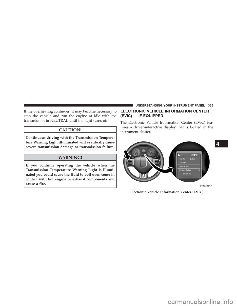 DODGE GRAND CARAVAN 2013 5.G Owners Manual If the overheating continues, it may become necessary to
stop the vehicle and run the engine at idle with the
transmission in NEUTRAL until the light turns off.
CAUTION!
Continuous driving with the Tr