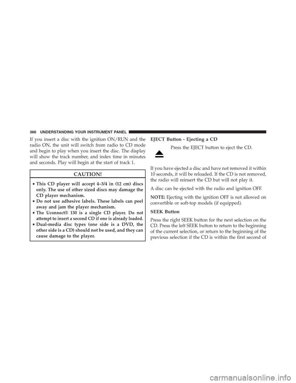 DODGE GRAND CARAVAN 2013 5.G Owners Manual If you insert a disc with the ignition ON/RUN and the
radio ON, the unit will switch from radio to CD mode
and begin to play when you insert the disc. The display
will show the track number, and index