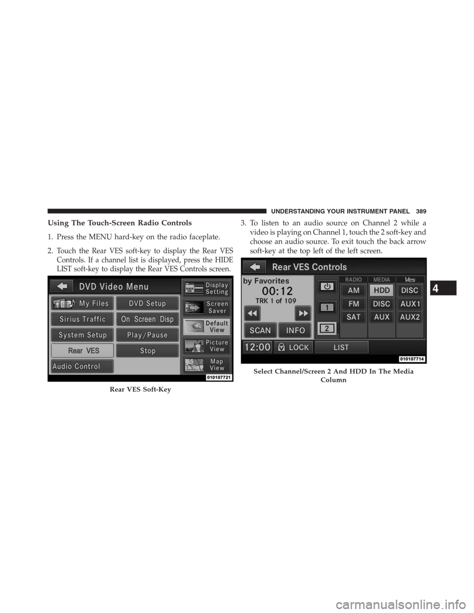 DODGE GRAND CARAVAN 2013 5.G Owners Manual Using The Touch-Screen Radio Controls
1. Press the MENU hard-key on the radio faceplate.
2.
Touch the Rear VES soft-key to display the Rear VES
Controls. If a channel list is displayed, press the HIDE