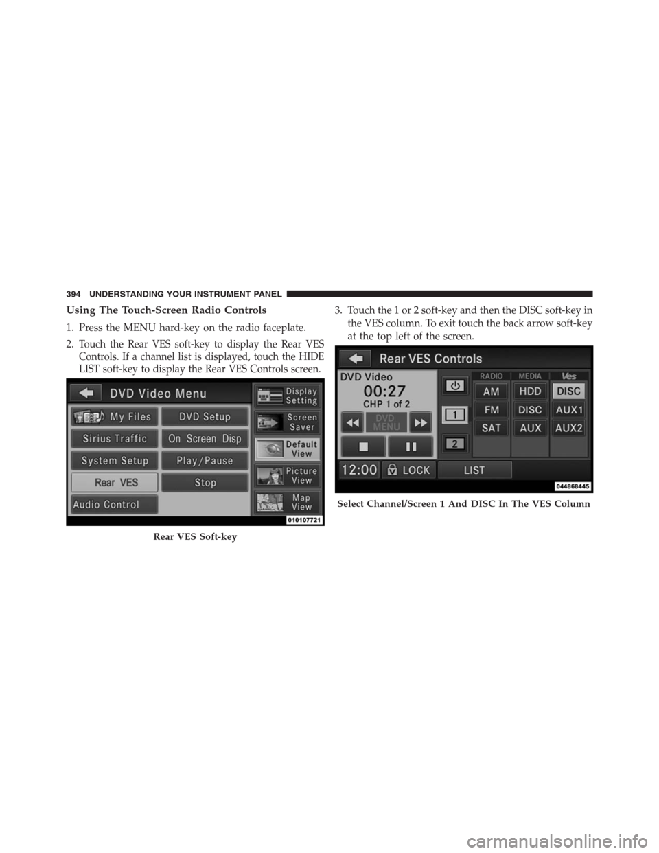 DODGE GRAND CARAVAN 2013 5.G Owners Manual Using The Touch-Screen Radio Controls
1. Press the MENU hard-key on the radio faceplate.
2.
Touch the Rear VES soft-key to display the Rear VES
Controls. If a channel list is displayed, touch the HIDE