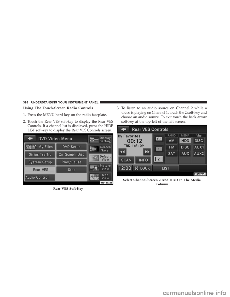 DODGE GRAND CARAVAN 2013 5.G Owners Manual Using The Touch-Screen Radio Controls
1. Press the MENU hard-key on the radio faceplate.
2.
Touch the Rear VES soft-key to display the Rear VES
Controls. If a channel list is displayed, press the HIDE