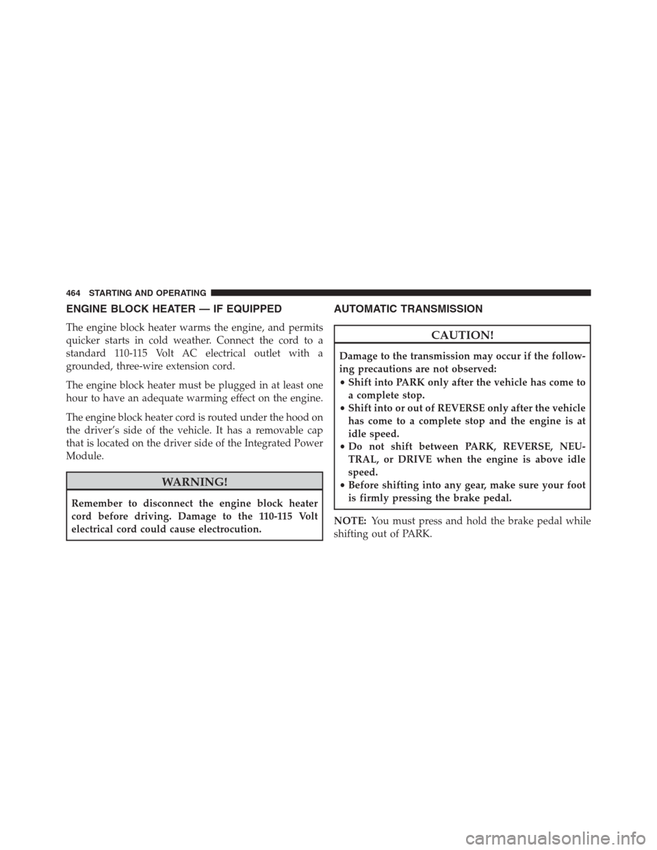 DODGE GRAND CARAVAN 2013 5.G Owners Manual ENGINE BLOCK HEATER — IF EQUIPPED
The engine block heater warms the engine, and permits
quicker starts in cold weather. Connect the cord to a
standard 110-115 Volt AC electrical outlet with a
ground