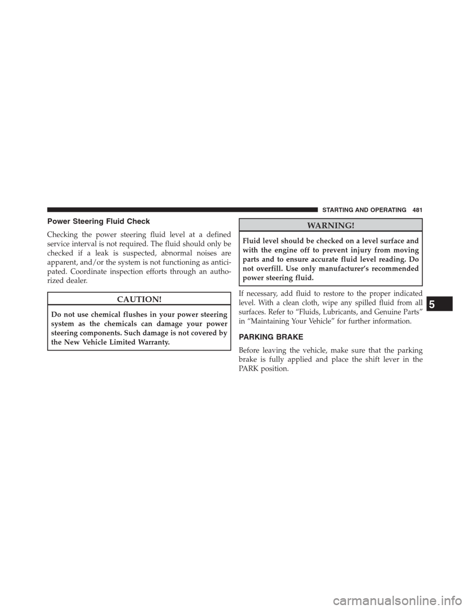 DODGE GRAND CARAVAN 2013 5.G Owners Manual Power Steering Fluid Check
Checking the power steering fluid level at a defined
service interval is not required. The fluid should only be
checked if a leak is suspected, abnormal noises are
apparent,