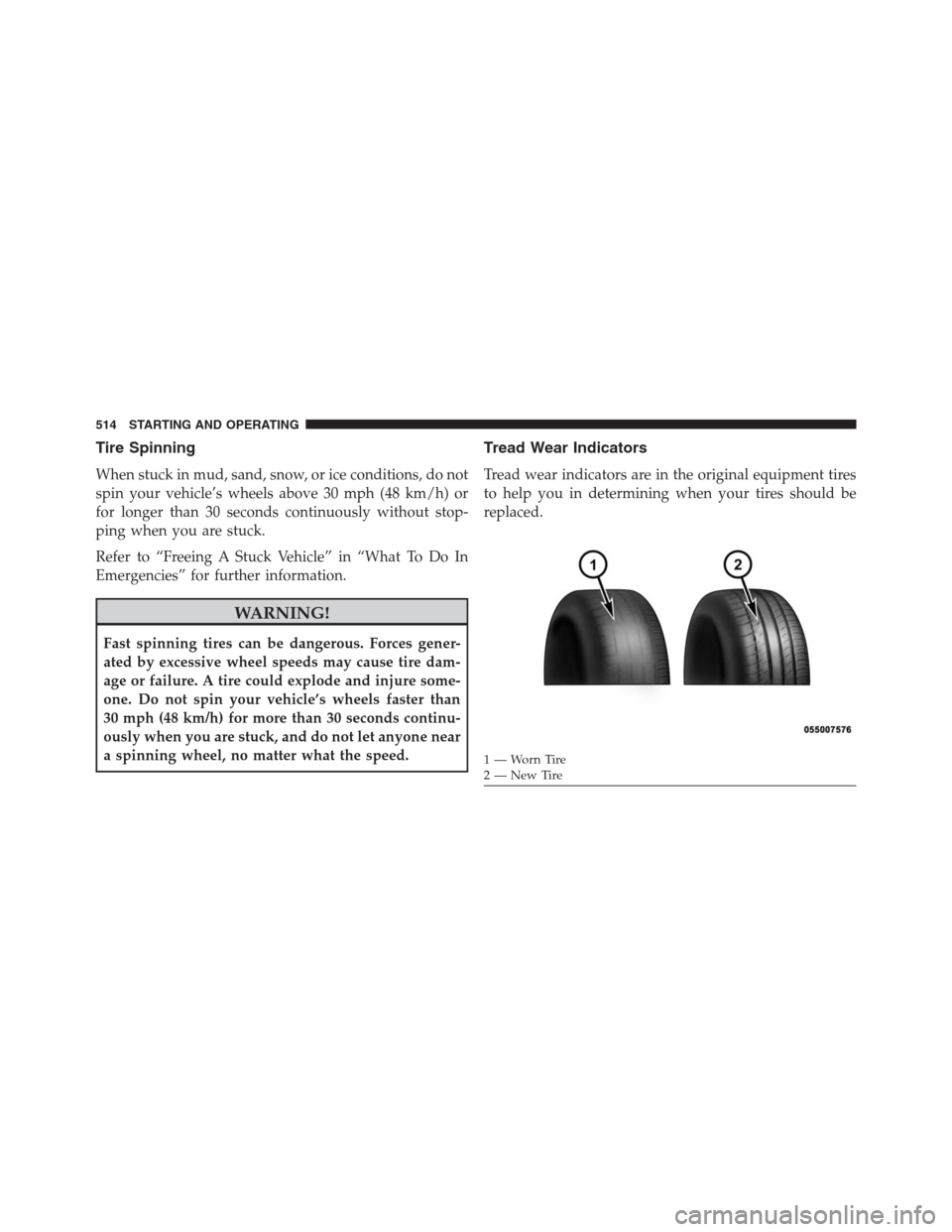 DODGE GRAND CARAVAN 2013 5.G Owners Manual Tire Spinning
When stuck in mud, sand, snow, or ice conditions, do not
spin your vehicle’s wheels above 30 mph (48 km/h) or
for longer than 30 seconds continuously without stop-
ping when you are st