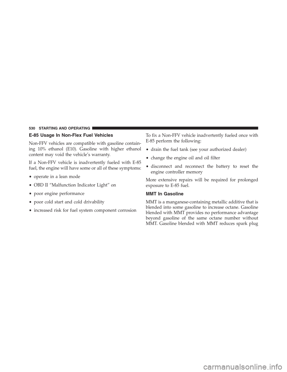 DODGE GRAND CARAVAN 2013 5.G Owners Manual E-85 Usage In Non-Flex Fuel Vehicles
Non-FFV vehicles are compatible with gasoline contain-
ing 10% ethanol (E10). Gasoline with higher ethanol
content may void the vehicle’s warranty.
If a Non-FFV 