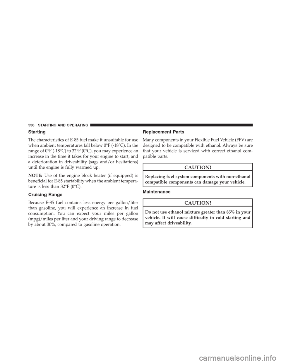 DODGE GRAND CARAVAN 2013 5.G Owners Manual Starting
The characteristics of E-85 fuel make it unsuitable for use
when ambient temperatures fall below 0°F (-18°C). In the
range of 0°F (-18°C) to 32°F (0°C), you may experience an
increase i