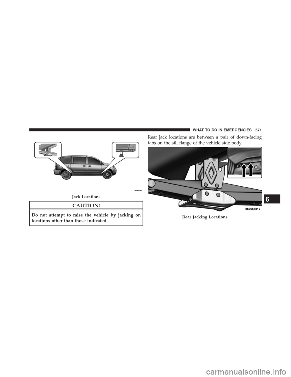 DODGE GRAND CARAVAN 2013 5.G Owners Manual CAUTION!
Do not attempt to raise the vehicle by jacking on
locations other than those indicated.Rear jack locations are between a pair of down-facing
tabs on the sill flange of the vehicle side body.
DODGE GRAND CARAVAN 2013 5.G Owners Manual CAUTION!
Do not attempt to raise the vehicle by jacking on
locations other than those indicated.Rear jack locations are between a pair of down-facing
tabs on the sill flange of the vehicle side body.