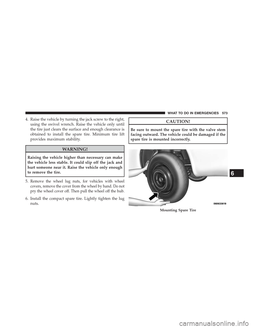 DODGE GRAND CARAVAN 2013 5.G Owners Manual 4. Raise the vehicle by turning the jack screw to the right,
using the swivel wrench. Raise the vehicle only until
the tire just clears the surface and enough clearance is
obtained to install the spar DODGE GRAND CARAVAN 2013 5.G Owners Manual 4. Raise the vehicle by turning the jack screw to the right,
using the swivel wrench. Raise the vehicle only until
the tire just clears the surface and enough clearance is
obtained to install the spar