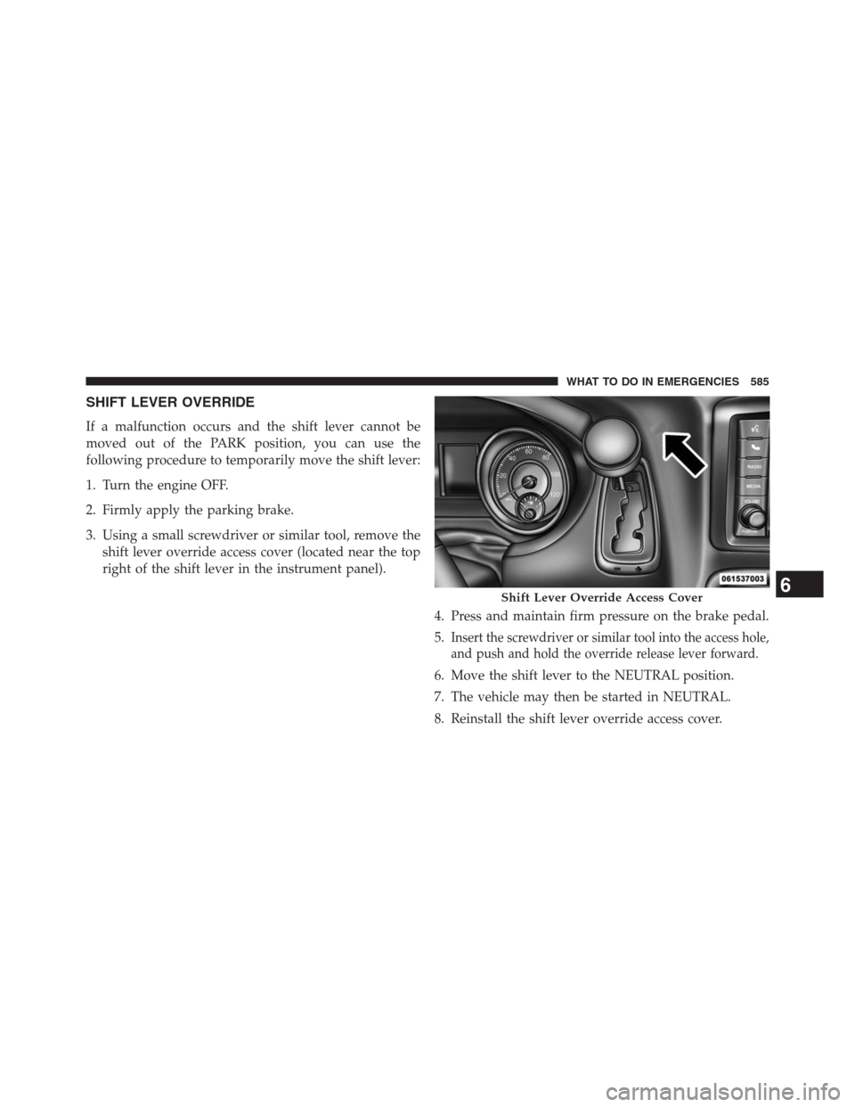 DODGE GRAND CARAVAN 2013 5.G Owners Manual SHIFT LEVER OVERRIDE
If a malfunction occurs and the shift lever cannot be
moved out of the PARK position, you can use the
following procedure to temporarily move the shift lever:
1. Turn the engine O