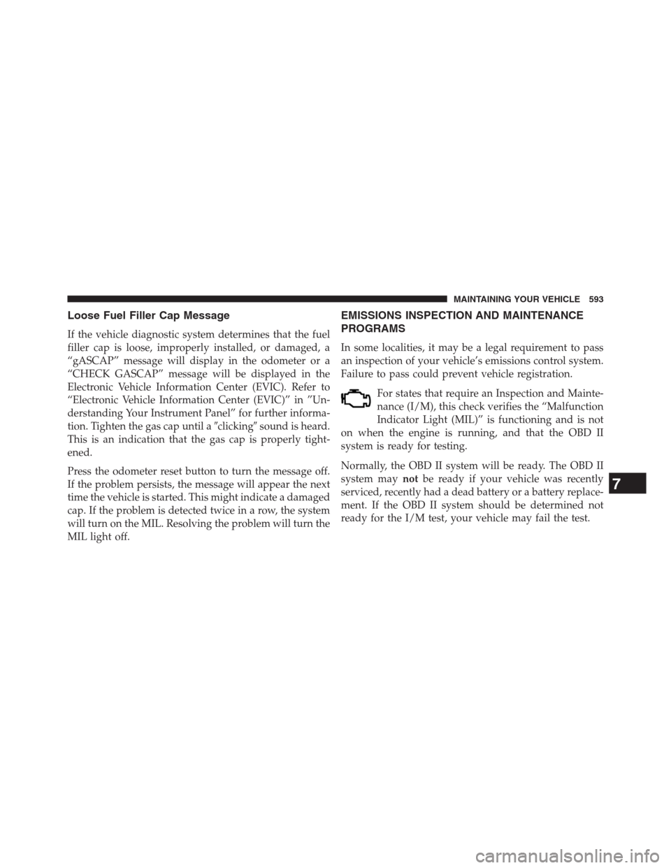 DODGE GRAND CARAVAN 2013 5.G Service Manual Loose Fuel Filler Cap Message
If the vehicle diagnostic system determines that the fuel
filler cap is loose, improperly installed, or damaged, a
“gASCAP” message will display in the odometer or a
