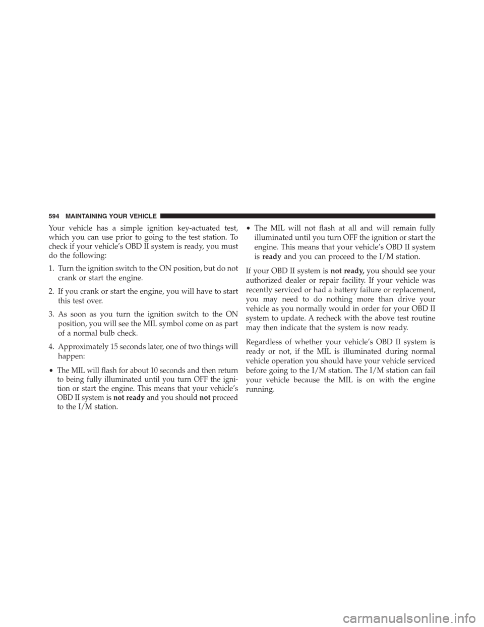 DODGE GRAND CARAVAN 2013 5.G Owners Manual Your vehicle has a simple ignition key-actuated test,
which you can use prior to going to the test station. To
check if your vehicle’s OBD II system is ready, you must
do the following:
1. Turn the 