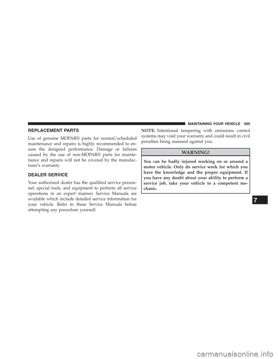 DODGE GRAND CARAVAN 2013 5.G Owners Manual REPLACEMENT PARTS
Use of genuine MOPAR® parts for normal/scheduled
maintenance and repairs is highly recommended to en-
sure the designed performance. Damage or failures
caused by the use of non-MOPA