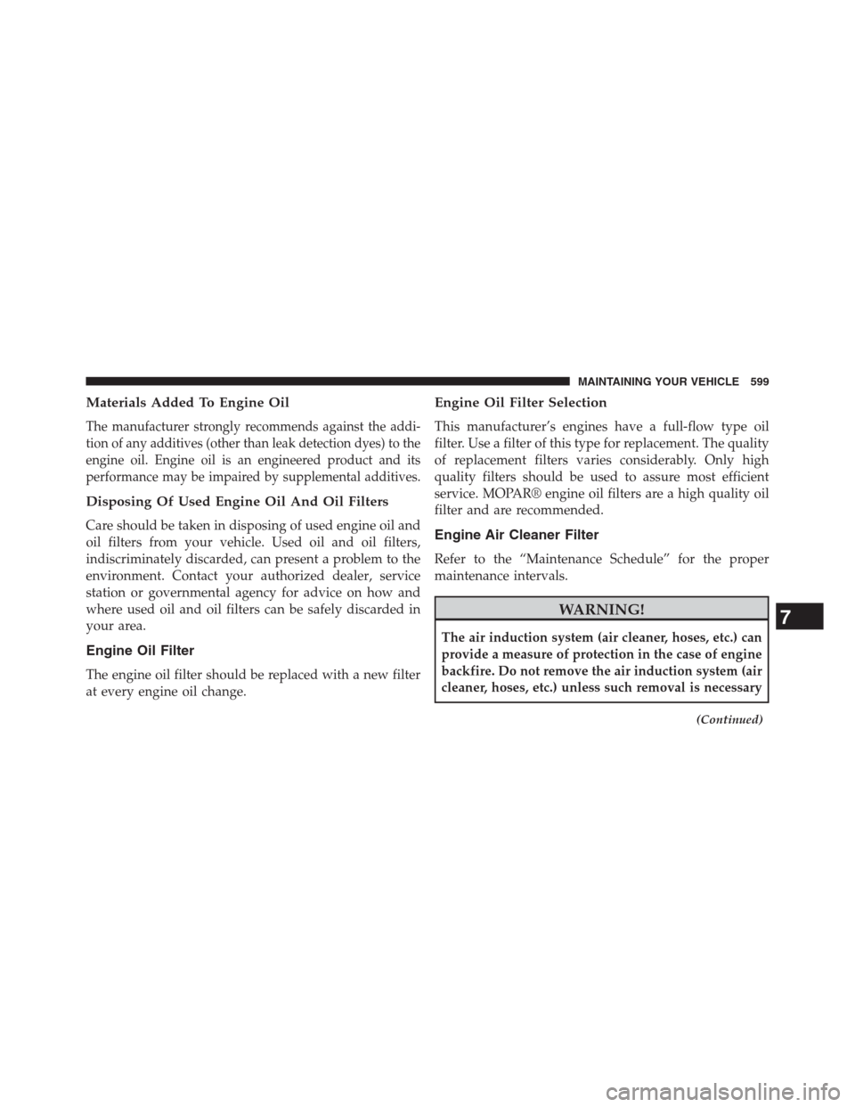 DODGE GRAND CARAVAN 2013 5.G Owners Manual Materials Added To Engine Oil
The manufacturer strongly recommends against the addi-
tion of any additives (other than leak detection dyes) to the
engine oil. Engine oil is an engineered product and i