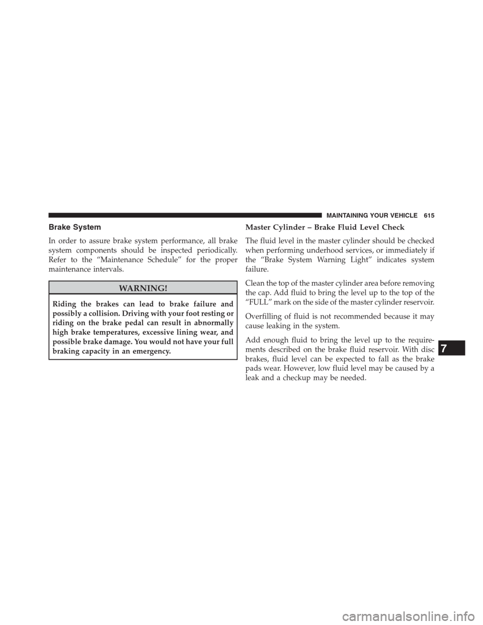 DODGE GRAND CARAVAN 2013 5.G Owners Manual Brake System
In order to assure brake system performance, all brake
system components should be inspected periodically.
Refer to the “Maintenance Schedule” for the proper
maintenance intervals.
WA