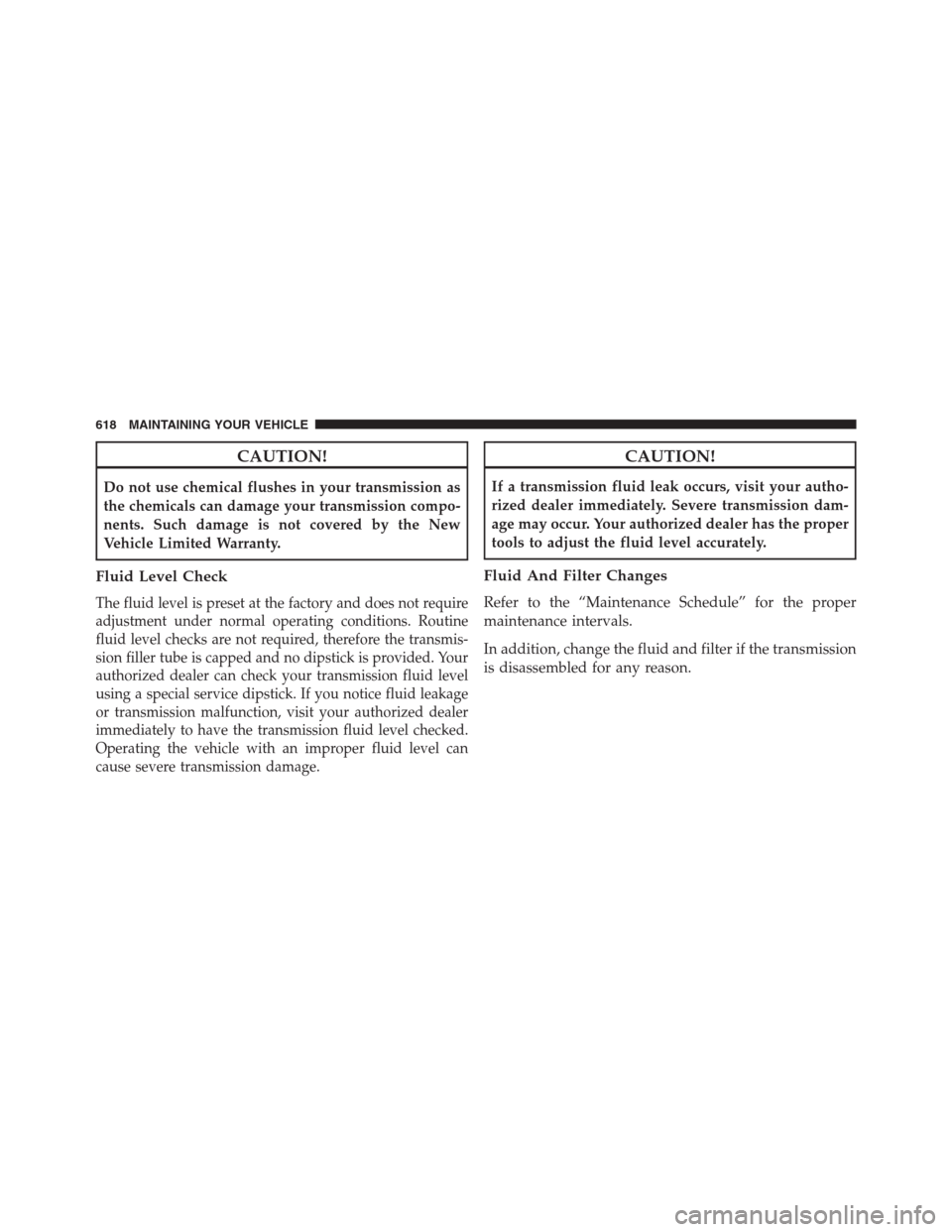 DODGE GRAND CARAVAN 2013 5.G Owners Manual CAUTION!
Do not use chemical flushes in your transmission as
the chemicals can damage your transmission compo-
nents. Such damage is not covered by the New
Vehicle Limited Warranty.
Fluid Level Check
