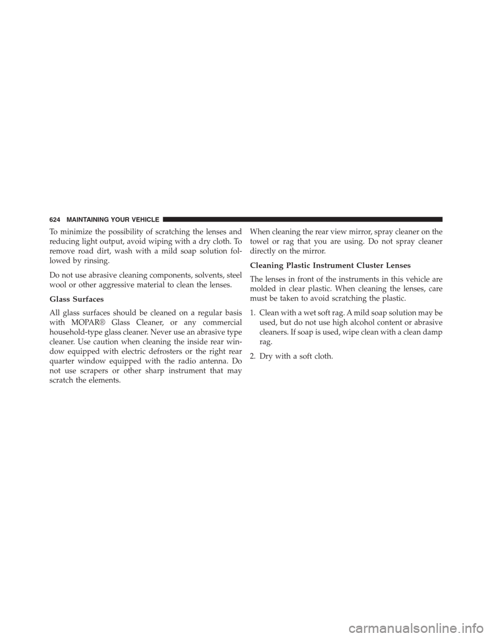 DODGE GRAND CARAVAN 2013 5.G Owners Manual To minimize the possibility of scratching the lenses and
reducing light output, avoid wiping with a dry cloth. To
remove road dirt, wash with a mild soap solution fol-
lowed by rinsing.
Do not use abr